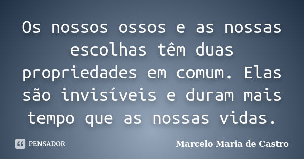 Os nossos ossos e as nossas escolhas têm duas propriedades em comum. Elas são invisíveis e duram mais tempo que as nossas vidas.... Frase de Marcelo Maria de Castro.