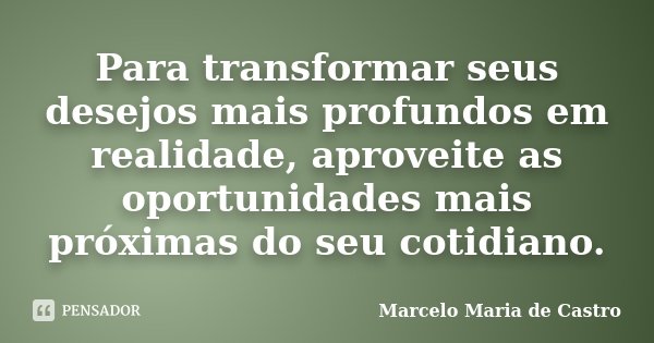 Para transformar seus desejos mais profundos em realidade, aproveite as oportunidades mais próximas do seu cotidiano.... Frase de Marcelo Maria de Castro.