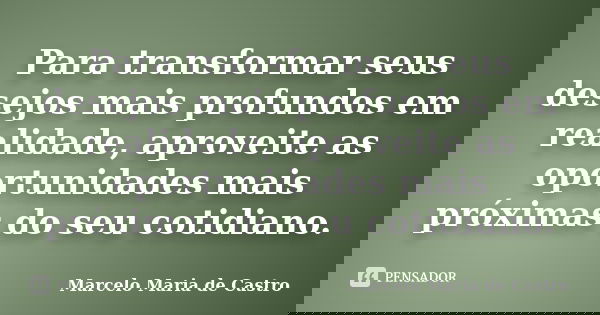Para transformar seus desejos mais profundos em realidade, aproveite as oportunidades mais próximas do seu cotidiano.... Frase de Marcelo Maria de Castro.