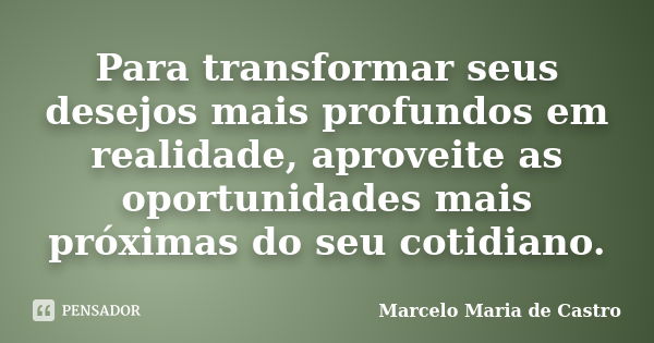 Para transformar seus desejos mais profundos em realidade, aproveite as oportunidades mais próximas do seu cotidiano.... Frase de Marcelo Maria de Castro.