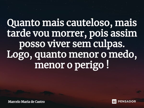 Quanto mais cauteloso, mais tarde vou morrer, pois assim posso viver sem culpas. Logo, quanto menor o medo, menor o perigo! ⁠... Frase de Marcelo Maria de Castro.