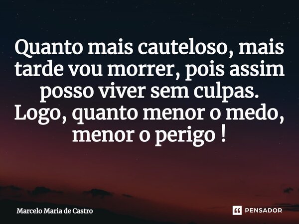 Quanto mais cauteloso, mais tarde vou morrer, pois assim posso viver sem culpas. Logo, quanto menor o medo, menor o perigo! ⁠... Frase de Marcelo Maria de Castro.