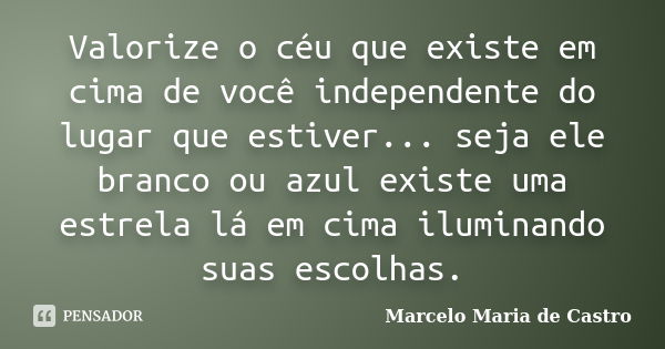 Valorize o céu que existe em cima de você independente do lugar que estiver... seja ele branco ou azul existe uma estrela lá em cima iluminando suas escolhas.... Frase de Marcelo Maria de Castro.