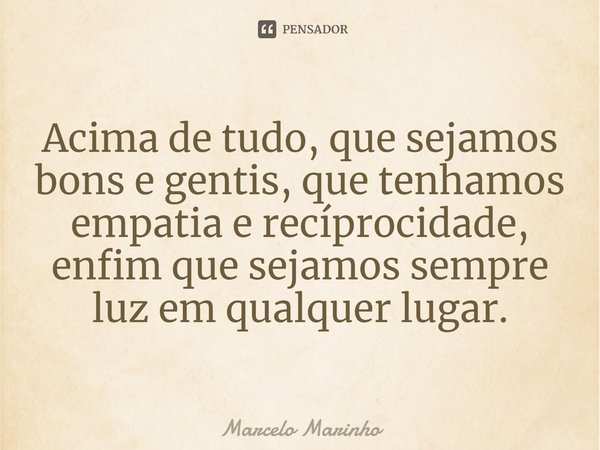 ⁠Acima de tudo, que sejamos bons e gentis, que tenhamos empatia e reciprocidade, enfim que sejamos sempre luz em qualquer lugar.... Frase de marcelo marinho.