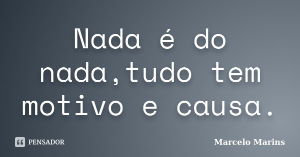 Nada é do nada,tudo tem motivo e causa.... Frase de Marcelo Marins.