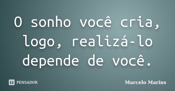 O sonho você cria, logo, realizá-lo depende de você.... Frase de Marcelo Marins.