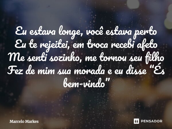 ⁠Eu estava longe, você estava perto Eu te rejeitei, em troca recebi afeto Me senti sozinho, me tornou seu filho Fez de mim sua morada e eu disse “És bem-vindo”... Frase de Marcelo Markes.