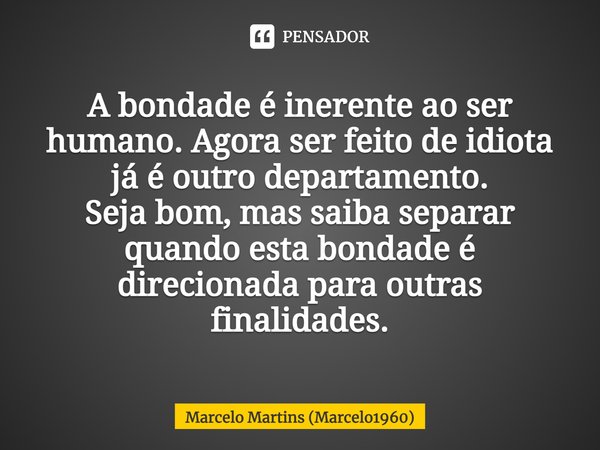 ⁠A bondade é inerente ao ser humano. Agora ser feito de idiota já é outro departamento. Seja bom, mas saiba separar quando esta bondade é direcionada para outra... Frase de Marcelo Martins (marcelo1960).