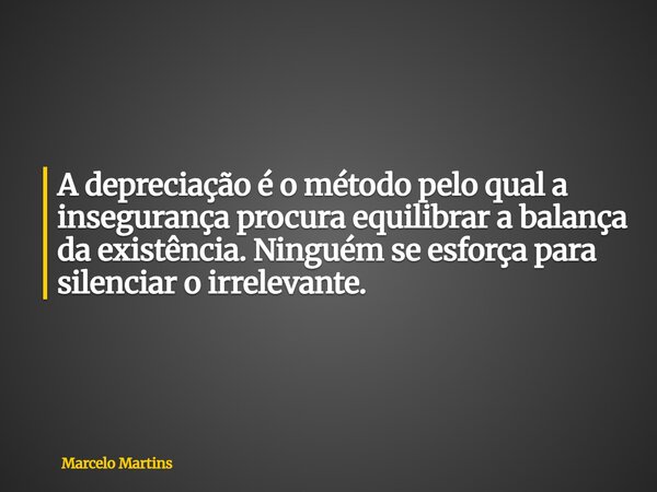 A depreciação é o método pelo qual a insegurança procura equilibrar a balança da existência. Ninguém se esforça para silenciar o irrelevante.... Frase de Marcelo Martins.