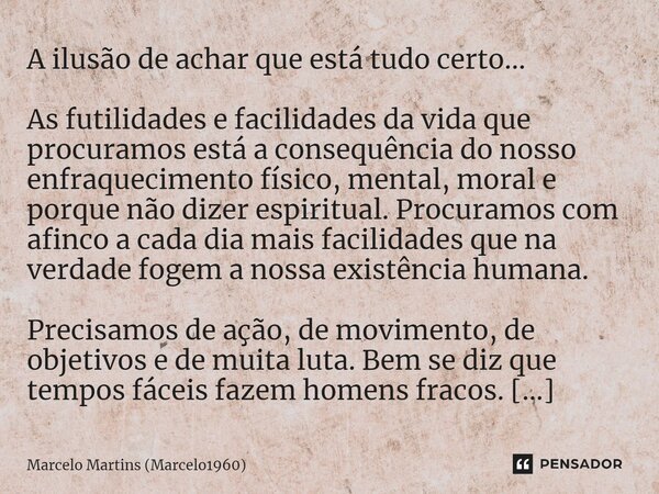 ⁠A ilusão de achar que está tudo certo... As futilidades e facilidades da vida que procuramos está a consequência do nosso enfraquecimento físico, mental, moral... Frase de Marcelo Martins (marcelo1960).