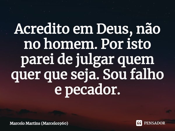 ⁠Acredito em Deus, não no homem. Por isto parei de julgar quem quer que seja. Sou falho e pecador.... Frase de Marcelo Martins (marcelo1960).