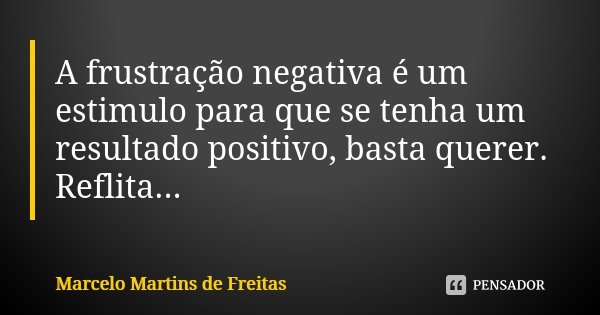 A frustração negativa é um estimulo para que se tenha um resultado positivo, basta querer. Reflita...... Frase de Marcelo Martins de freitas.