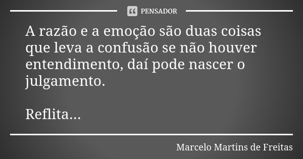 A razão e a emoção são duas coisas que leva a confusão se não houver entendimento, daí pode nascer o julgamento. Reflita...... Frase de Marcelo Martins de Freitas.