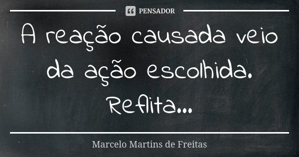 A reação causada veio da ação escolhida. Reflita...... Frase de Marcelo Martins de freitas.