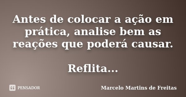 Antes de colocar a ação em prática, analise bem as reações que poderá causar. Reflita...... Frase de Marcelo Martins de freitas.