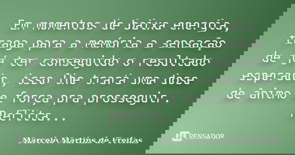 Em momentos de baixa energia, traga para a memória a sensação de já ter conseguido o resultado esperado, isso lhe trará uma dose de ânimo e força pra prosseguir... Frase de Marcelo Martins de freitas.