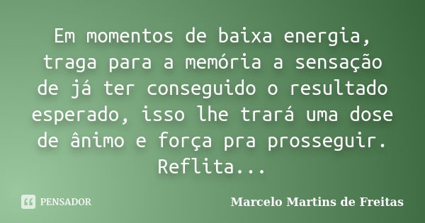 Em momentos de baixa energia, traga para a memória a sensação de já ter conseguido o resultado esperado, isso lhe trará uma dose de ânimo e força pra prosseguir... Frase de Marcelo Martins de freitas.