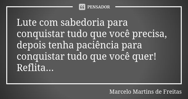 Lute com sabedoria para conquistar tudo que você precisa, depois tenha paciência para conquistar tudo que você quer! Reflita...... Frase de Marcelo Martins de freitas.