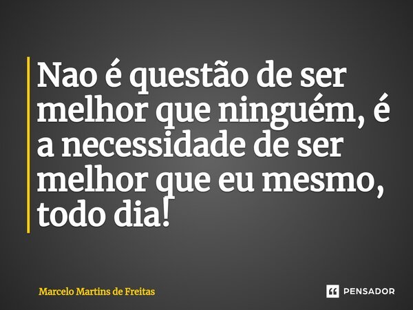⁠Nao é questão de ser melhor que ninguém, é a necessidade de ser melhor que eu mesmo, todo dia!... Frase de Marcelo Martins de Freitas.