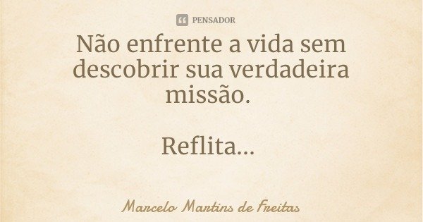 Não enfrente a vida sem descobrir sua verdadeira missão. Reflita...... Frase de Marcelo Martins de Freitas.