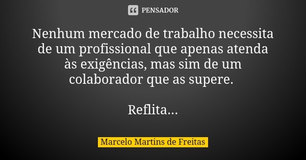 Nenhum mercado de trabalho necessita de um profissional que apenas atenda às exigências, mas sim de um colaborador que as supere. Reflita...... Frase de Marcelo Martins de Freitas.
