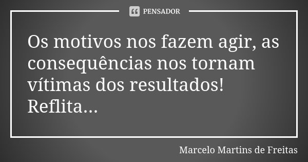 Os motivos nos fazem agir, as consequências nos tornam vítimas dos resultados! Reflita...... Frase de Marcelo Martins de freitas.