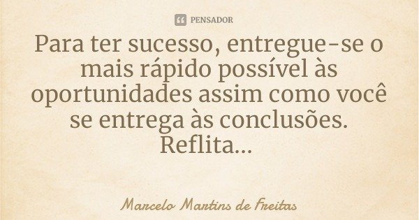 Para ter sucesso, entregue-se o mais rápido possível às oportunidades assim como você se entrega às conclusões.
Reflita...... Frase de Marcelo Martins de Freitas.