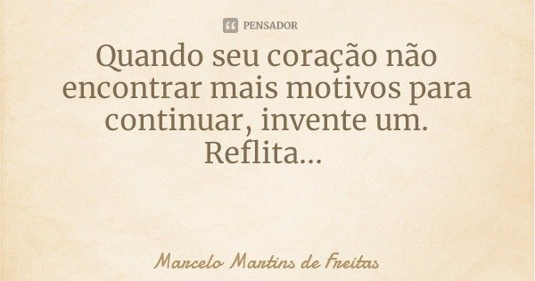 Quando seu coração não encontrar mais motivos para continuar, invente um.
Reflita...... Frase de Marcelo Martins de Freitas.