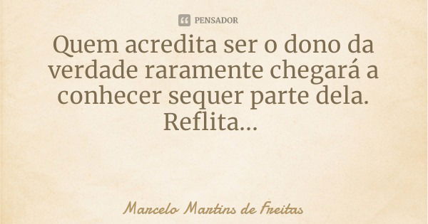 Quem acredita ser o dono da verdade raramente chegará a conhecer sequer parte dela.
Reflita...... Frase de Marcelo Martins de Freitas.