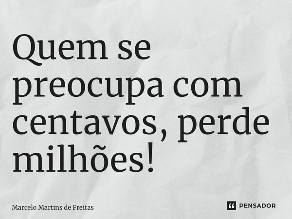 ⁠Quem se preocupa com centavos, perde milhões!... Frase de Marcelo Martins de Freitas.