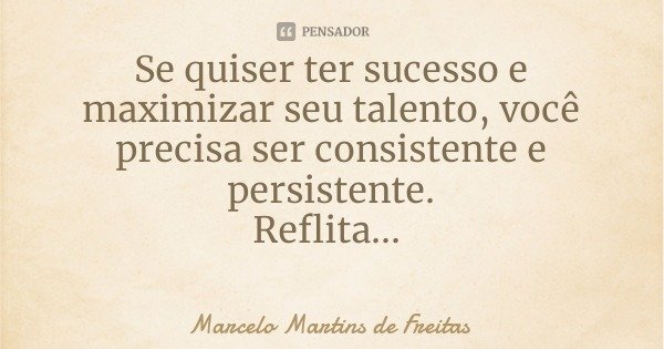 Se quiser ter sucesso e maximizar seu talento, você precisa ser consistente e persistente.
Reflita...... Frase de Marcelo Martins de Freitas.
