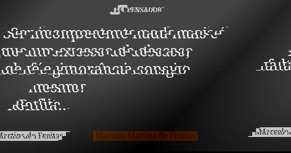 Ser incompetente nada mais é que um excesso de descaso, falta de fé e ignorância consigo mesmo. Reflita...... Frase de Marcelo Martins de freitas.