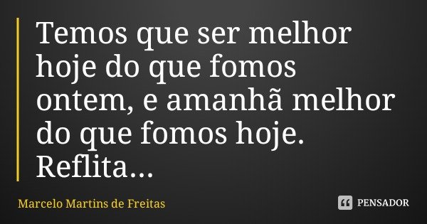 Temos que ser melhor hoje do que fomos ontem, e amanhã melhor do que fomos hoje.
Reflita...... Frase de Marcelo Martins de Freitas.