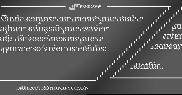 Tenha sempre em mente que toda e qualquer situação que estiver vivendo, foi você mesmo que a causou, agora e só viver os efeitos. Reflita...... Frase de Marcelo Martins de freitas.