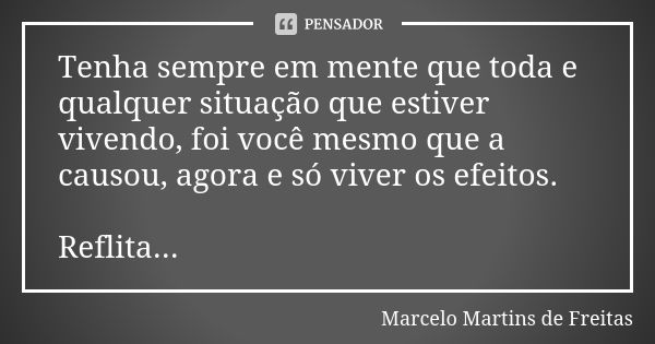 Tenha sempre em mente que toda e qualquer situação que estiver vivendo, foi você mesmo que a causou, agora e só viver os efeitos. Reflita...... Frase de Marcelo Martins de freitas.