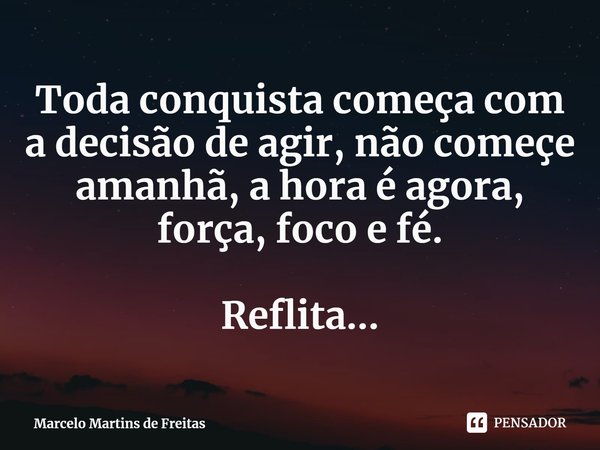 ⁠Toda conquista começa com a decisão de agir, não começe amanhã, a hora é agora, força, foco e fé. Reflita...... Frase de Marcelo Martins de Freitas.