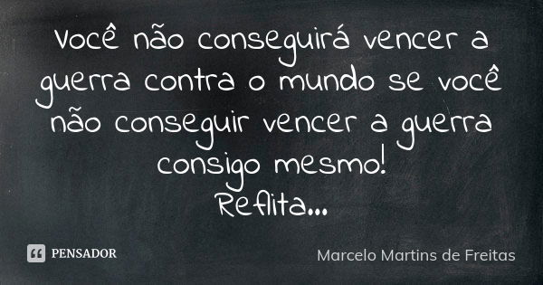 Você não conseguirá vencer a guerra contra o mundo se você não conseguir vencer a guerra consigo mesmo! Reflita...... Frase de Marcelo Martins de freitas.