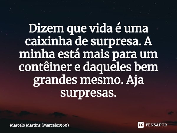 ⁠Dizem que vida é uma caixinha de surpresa. A minha está mais para um contêiner e daqueles bem grandes mesmo. Aja surpresas.... Frase de Marcelo Martins (marcelo1960).
