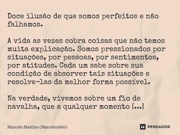 ⁠Doce ilusão de que somos perfeitos e não falhamos. A vida as vezes cobra coisas que não temos muita explicação. Somos pressionados por situações, por pessoas, ... Frase de Marcelo Martins (marcelo1960).