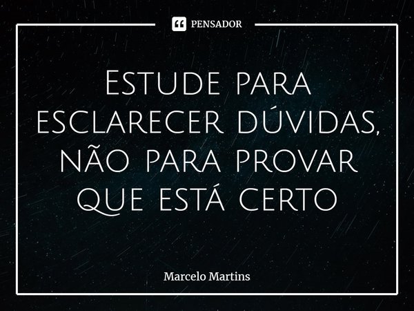 Estude para esclarecer dúvidas, não para provar que está certo... Frase de Marcelo Martins.