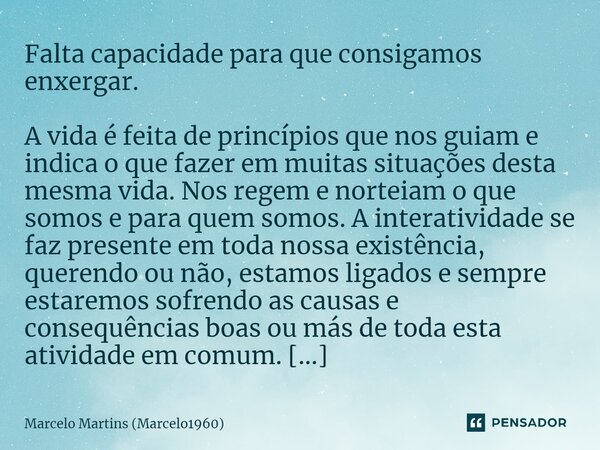 ⁠Falta capacidade para que consigamos enxergar. A vida é feita de princípios que nos guiam e indica o que fazer em muitas situações desta mesma vida. Nos regem ... Frase de Marcelo Martins (marcelo1960).