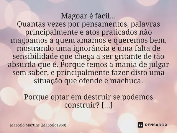 ⁠Magoar é fácil... Quantas vezes por pensamentos, palavras principalmente e atos praticados não magoamos a quem amamos e queremos bem, mostrando uma ignorância ... Frase de Marcelo Martins (marcelo1960).
