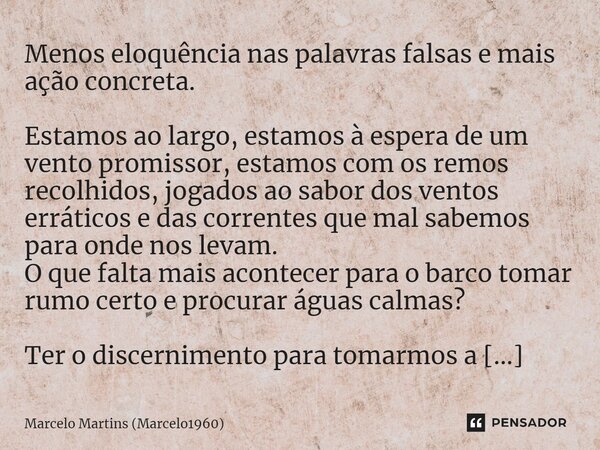 ⁠Menos eloquência nas palavras falsas e mais ação concreta. Estamos ao largo, estamos à espera de um vento promissor, estamos com os remos recolhidos, jogados a... Frase de Marcelo Martins (marcelo1960).