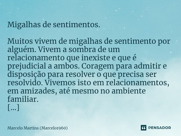 ⁠ Migalhas de sentimentos. Muitos vivem de migalhas de sentimento por alguém. Vivem a sombra de um relacionamento que inexiste e que é prejudicial a ambos. Cora... Frase de Marcelo Martins (marcelo1960).