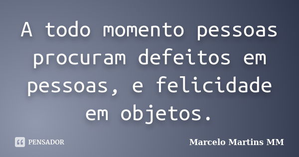 A todo momento pessoas procuram defeitos em pessoas, e felicidade em objetos.... Frase de Marcelo Martins MM.