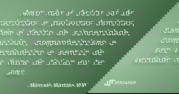 Amor não é feito só de caricias e palavras bonitas, também é feito de sinceridade, compaixão, companheirismo e ser verdadeiro e sentir de verdade na hora de fal... Frase de Marcelo Martins MM.