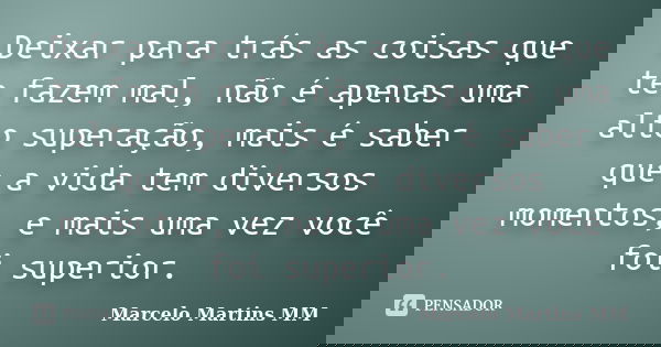 Deixar para trás as coisas que te fazem mal, não é apenas uma alto superação, mais é saber que a vida tem diversos momentos, e mais uma vez você foi superior.... Frase de Marcelo Martins MM.