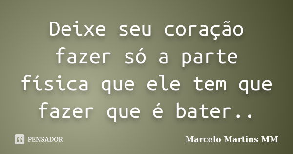 Deixe seu coração fazer só a parte física que ele tem que fazer que é bater..... Frase de Marcelo Martins MM.