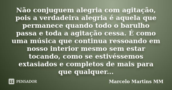 Não conjuguem alegria com agitação, pois a verdadeira alegria é aquela que permanece quando todo o barulho passa e toda a agitação cessa. É como uma música que ... Frase de Marcelo Martins MM.