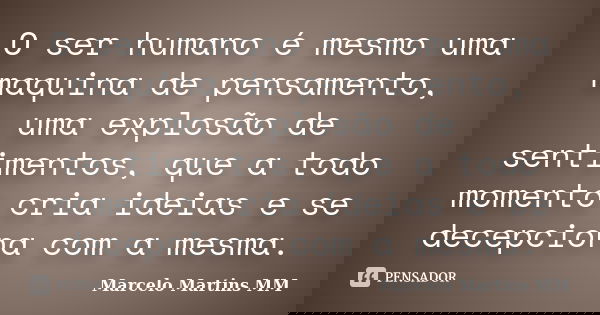 O ser humano é mesmo uma maquina de pensamento, uma explosão de sentimentos, que a todo momento cria ideias e se decepciona com a mesma.... Frase de Marcelo Martins MM.